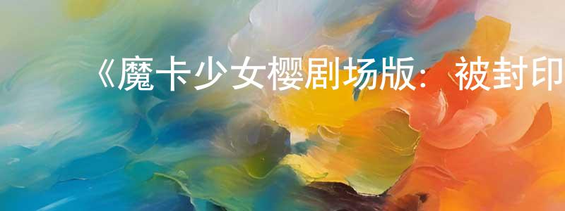 白灵素的动漫综艺大全,《魔卡少女樱剧场版:被封印的卡片》详情介绍_魔卡少女樱剧场版:被封印的卡片HD在线观看_魔卡少女樱剧场版:被封印的卡片迅雷下载_动漫剧场
